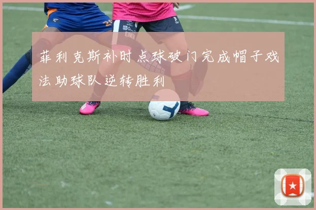 菲利克斯补时点球破门完成帽子戏法助球队逆转胜利