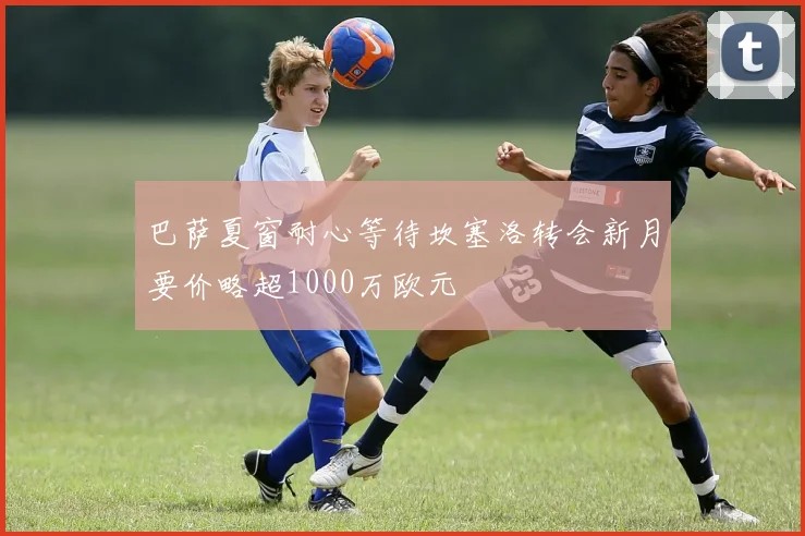 巴萨夏窗耐心等待坎塞洛转会新月要价略超1000万欧元