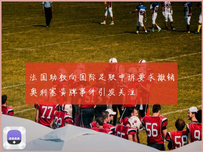 法国助教向国际足联申诉要求撤销奥利塞黄牌事件引发关注