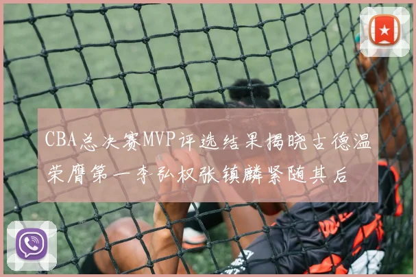 CBA总决赛MVP评选结果揭晓古德温荣膺第一李弘权张镇麟紧随其后