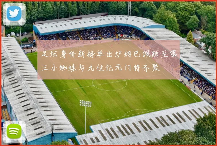 足坛身价新榜单出炉姆巴佩跌至第三小蜘蛛与九位亿元门将齐聚
