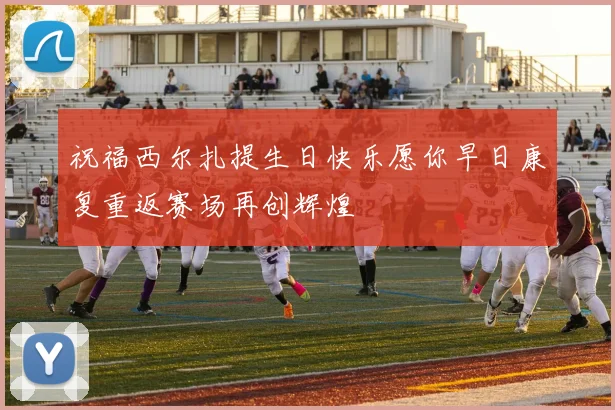 祝福西尔扎提生日快乐愿你早日康复重返赛场再创辉煌