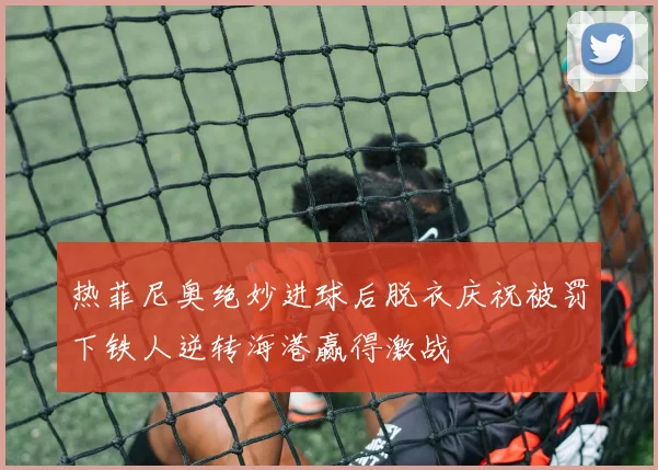 热菲尼奥绝妙进球后脱衣庆祝被罚下铁人逆转海港赢得激战
