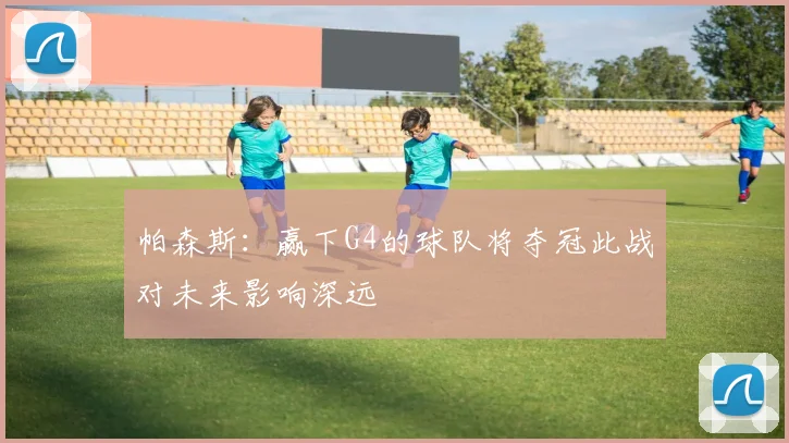 帕森斯：赢下G4的球队将夺冠此战对未来影响深远