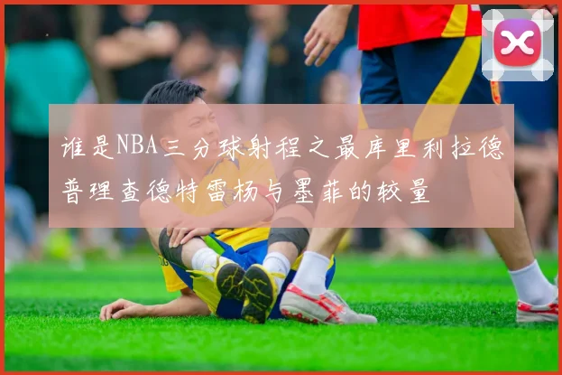 谁是NBA三分球射程之最库里利拉德普理查德特雷杨与墨菲的较量
