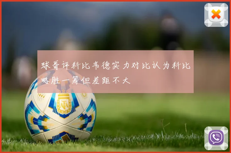 球哥评科比韦德实力对比认为科比略胜一筹但差距不大