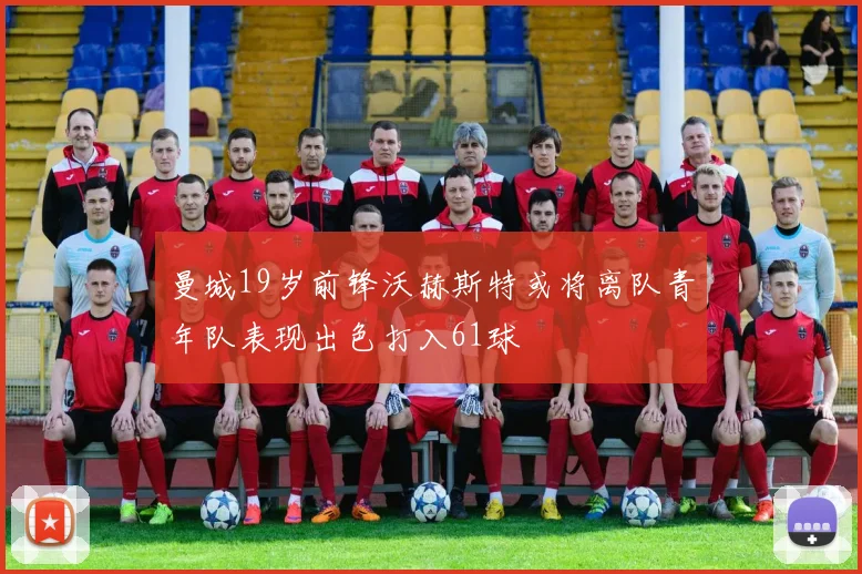 曼城19岁前锋沃赫斯特或将离队青年队表现出色打入61球