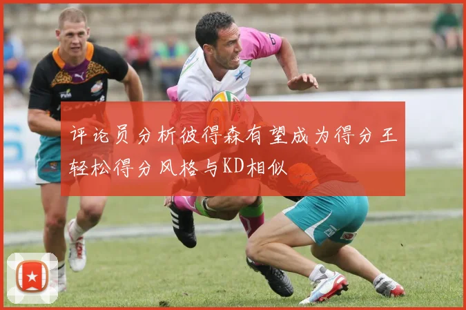 评论员分析彼得森有望成为得分王轻松得分风格与KD相似