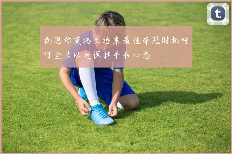 凯恩称英格兰迎来最佳夺冠时机呼吁全力以赴保持平和心态