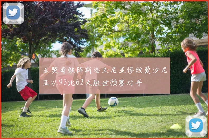 东契奇缺阵斯洛文尼亚惨败爱沙尼亚以93比62大胜世预赛对手