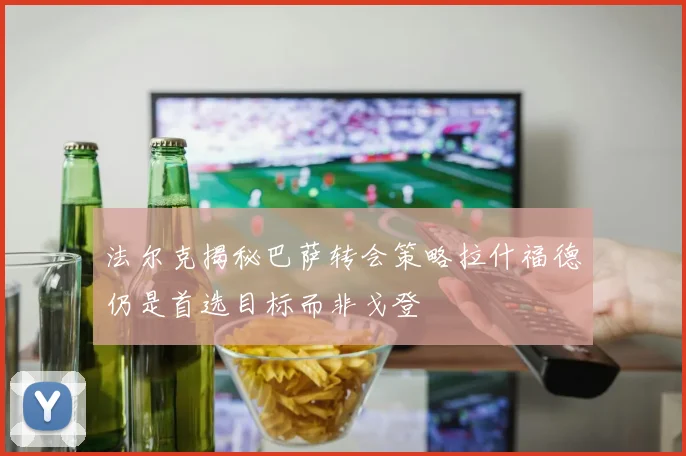 法尔克揭秘巴萨转会策略拉什福德仍是首选目标而非戈登