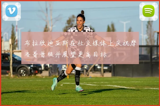 布拉欣迪亚斯在社交媒体上庆祝摩洛哥晋级并展望更高目标